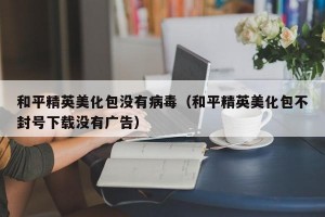 和平精英美化包没有病毒（和平精英美化包不封号下载没有广告）